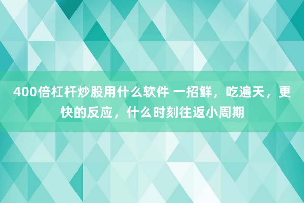 400倍杠杆炒股用什么软件 一招鲜，吃遍天，更快的反应，什么时刻往返小周期