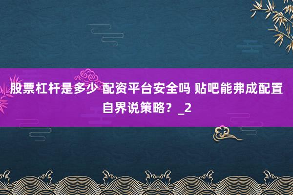 股票杠杆是多少 配资平台安全吗 贴吧能弗成配置自界说策略？_2