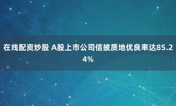 在线配资炒股 A股上市公司信披质地优良率达85.24%