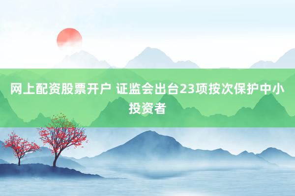 网上配资股票开户 证监会出台23项按次保护中小投资者