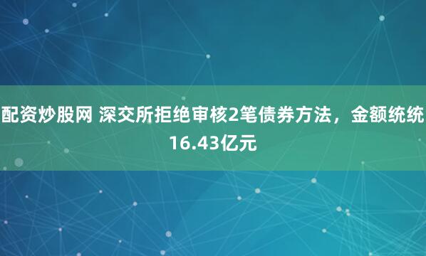 配资炒股网 深交所拒绝审核2笔债券方法，金额统统16.43亿元