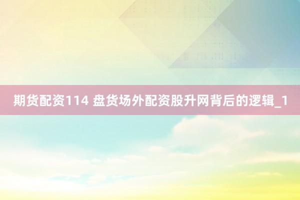 期货配资114 盘货场外配资股升网背后的逻辑_1