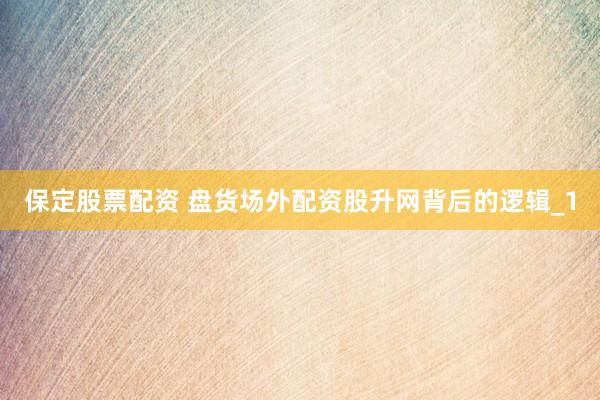 保定股票配资 盘货场外配资股升网背后的逻辑_1