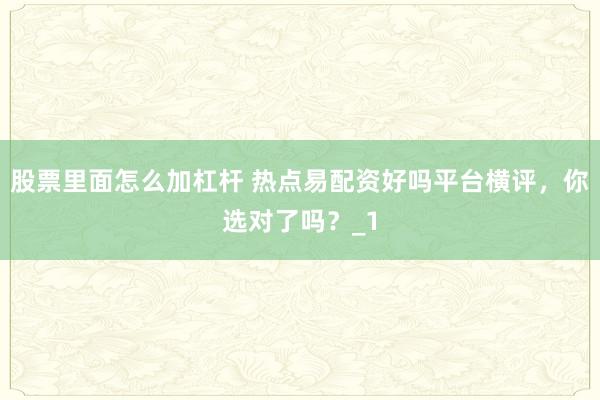 股票里面怎么加杠杆 热点易配资好吗平台横评，你选对了吗？_1