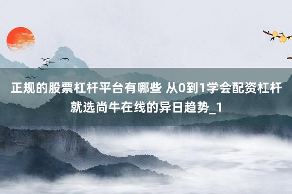 正规的股票杠杆平台有哪些 从0到1学会配资杠杆就选尚牛在线的异日趋势_1
