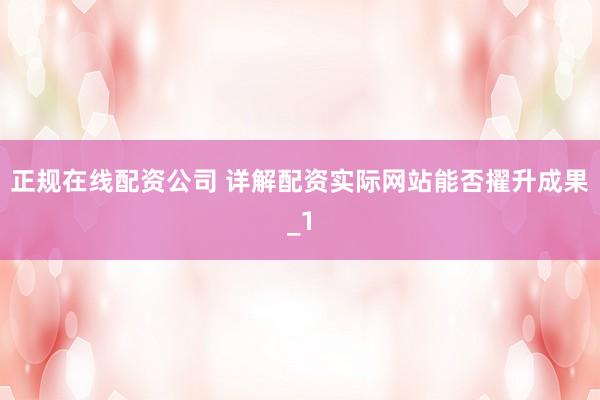 正规在线配资公司 详解配资实际网站能否擢升成果_1