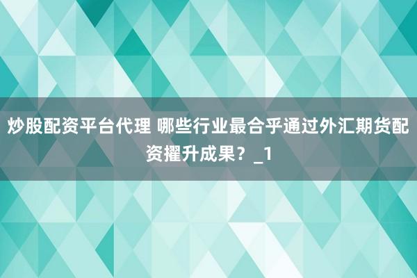 炒股配资平台代理 哪些行业最合乎通过外汇期货配资擢升成果？_1