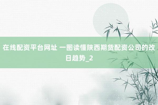 在线配资平台网址 一图读懂陕西期货配资公司的改日趋势_2