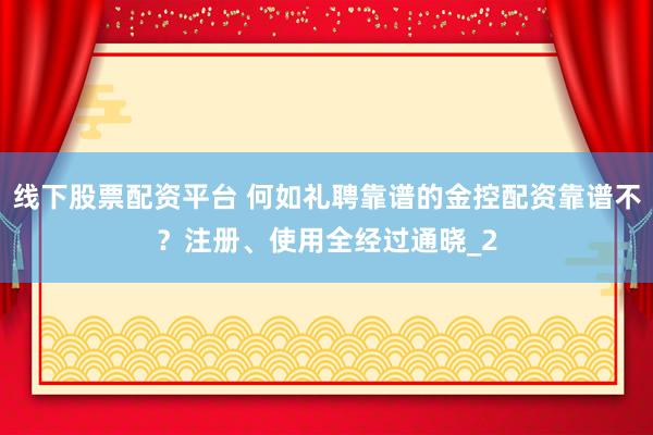 线下股票配资平台 何如礼聘靠谱的金控配资靠谱不？注册、使用全经过通晓_2