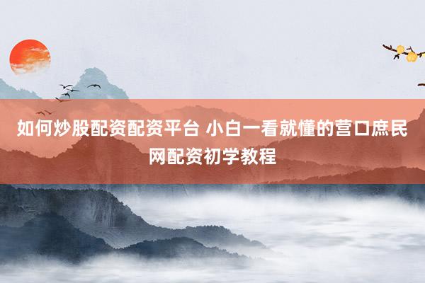 如何炒股配资配资平台 小白一看就懂的营口庶民网配资初学教程