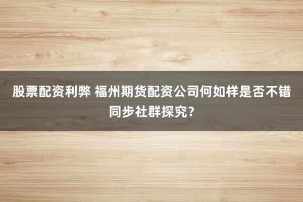 股票配资利弊 福州期货配资公司何如样是否不错同步社群探究？