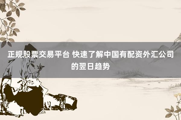 正规股票交易平台 快速了解中国有配资外汇公司的翌日趋势