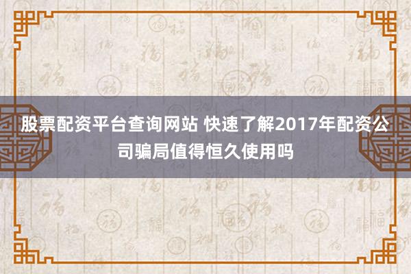 股票配资平台查询网站 快速了解2017年配资公司骗局值得恒久使用吗