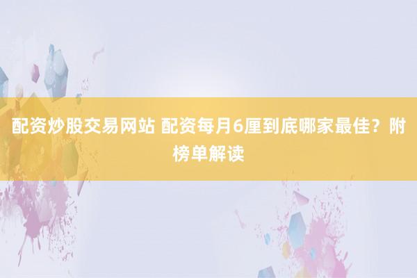 配资炒股交易网站 配资每月6厘到底哪家最佳？附榜单解读