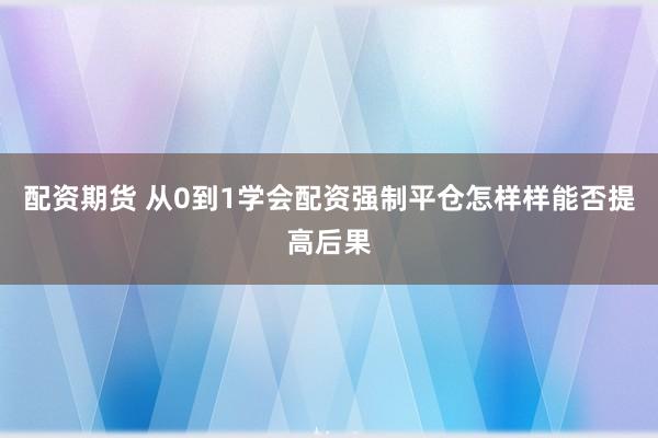 配资期货 从0到1学会配资强制平仓怎样样能否提高后果