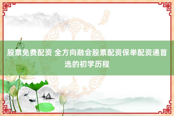 股票免费配资 全方向融会股票配资保举配资通首选的初学历程