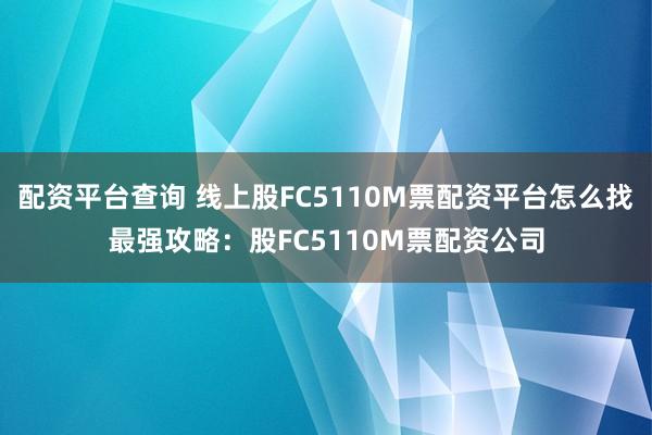 配资平台查询 线上股FC5110M票配资平台怎么找最强攻略：股FC5110M票配资公司