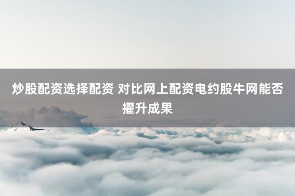 炒股配资选择配资 对比网上配资电约股牛网能否擢升成果