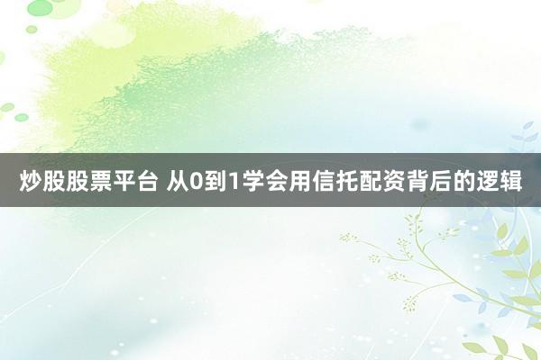 炒股股票平台 从0到1学会用信托配资背后的逻辑