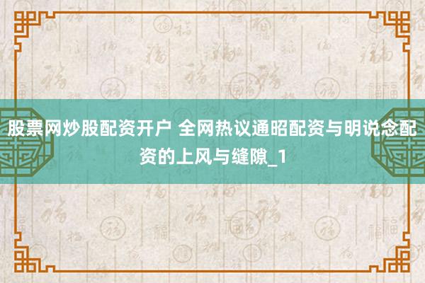 股票网炒股配资开户 全网热议通昭配资与明说念配资的上风与缝隙_1