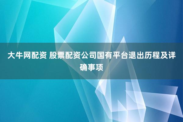 大牛网配资 股票配资公司国有平台退出历程及详确事项