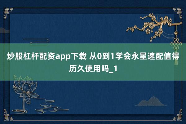 炒股杠杆配资app下载 从0到1学会永星速配值得历久使用吗_1