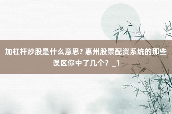 加杠杆炒股是什么意思? 惠州股票配资系统的那些误区你中了几个？_1