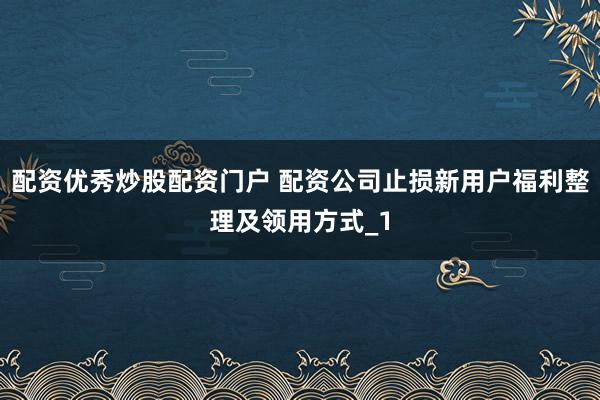 配资优秀炒股配资门户 配资公司止损新用户福利整理及领用方式_1