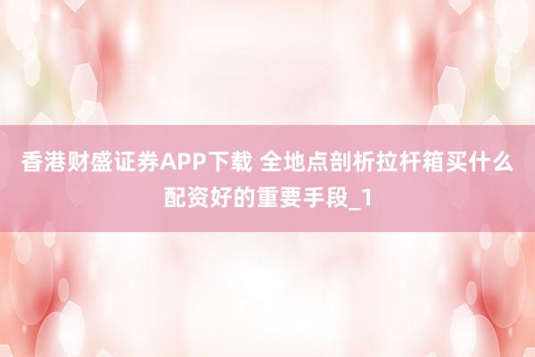 香港财盛证券APP下载 全地点剖析拉杆箱买什么配资好的重要手段_1