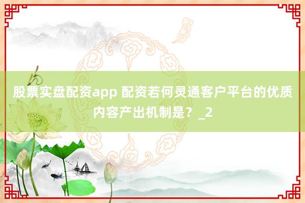 股票实盘配资app 配资若何灵通客户平台的优质内容产出机制是？_2