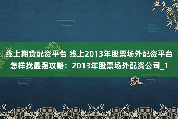 线上期货配资平台 线上2013年股票场外配资平台怎样找最强攻略：2013年股票场外配资公司_1
