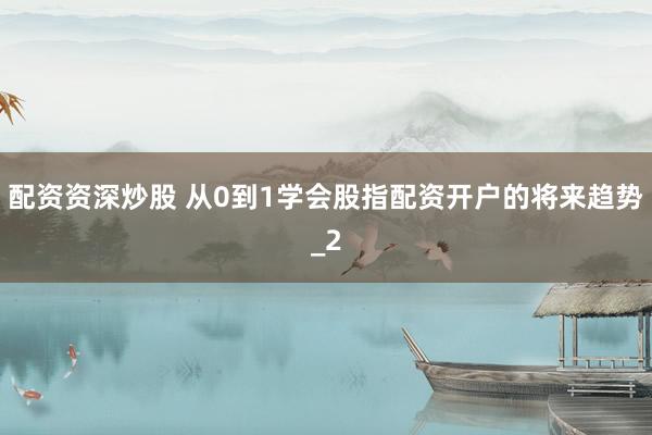 配资资深炒股 从0到1学会股指配资开户的将来趋势_2