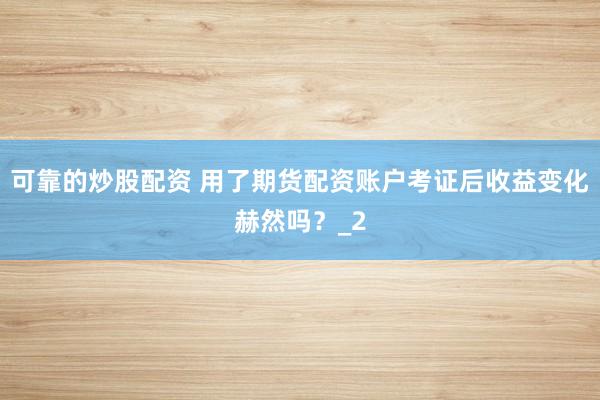 可靠的炒股配资 用了期货配资账户考证后收益变化赫然吗？_2