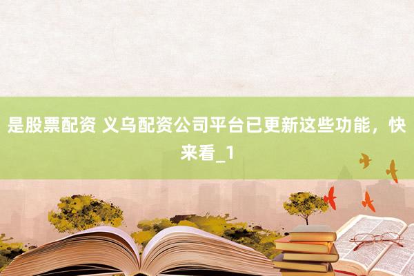 是股票配资 义乌配资公司平台已更新这些功能，快来看_1