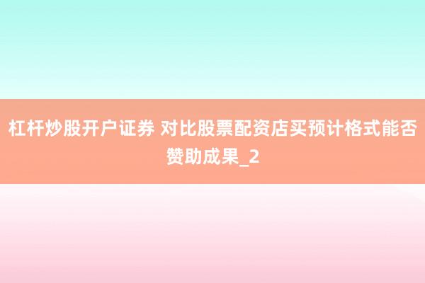 杠杆炒股开户证券 对比股票配资店买预计格式能否赞助成果_2