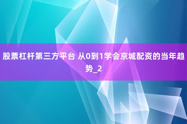 股票杠杆第三方平台 从0到1学会京城配资的当年趋势_2