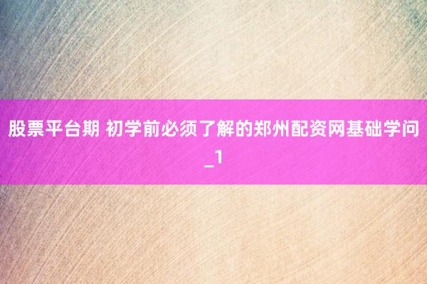 股票平台期 初学前必须了解的郑州配资网基础学问_1