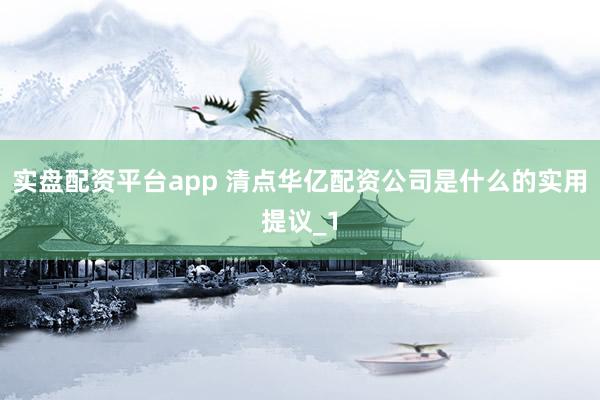 实盘配资平台app 清点华亿配资公司是什么的实用提议_1