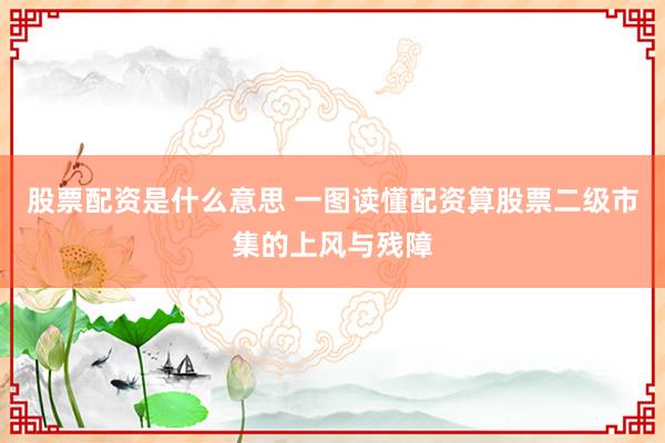股票配资是什么意思 一图读懂配资算股票二级市集的上风与残障